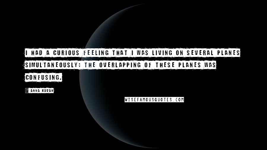 Anna Kavan Quotes: I had a curious feeling that I was living on several planes simultaneously; the overlapping of these planes was confusing.