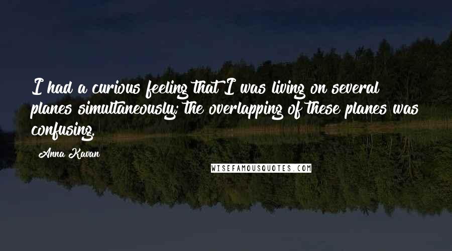 Anna Kavan Quotes: I had a curious feeling that I was living on several planes simultaneously; the overlapping of these planes was confusing.