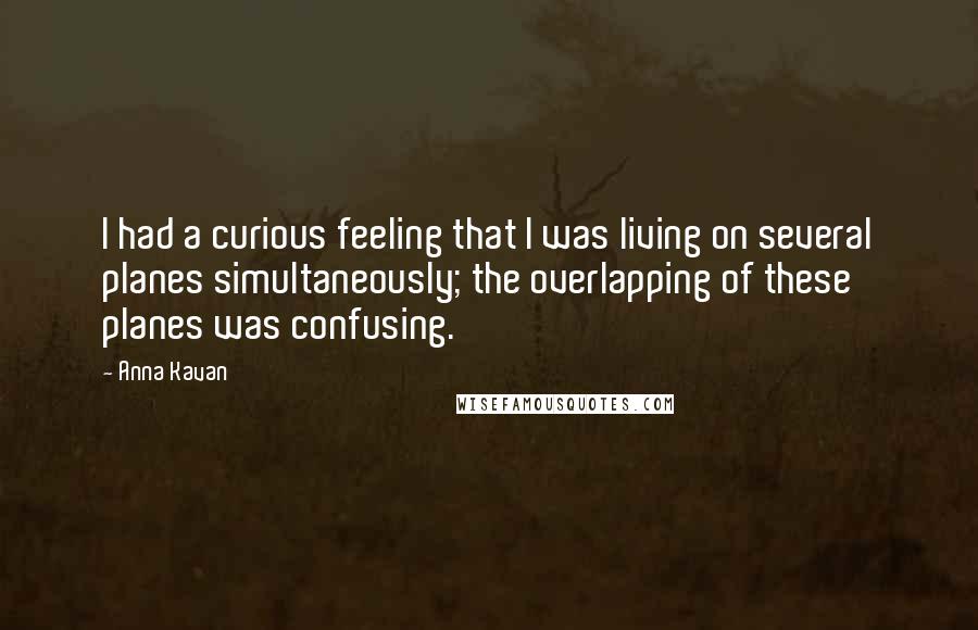 Anna Kavan Quotes: I had a curious feeling that I was living on several planes simultaneously; the overlapping of these planes was confusing.