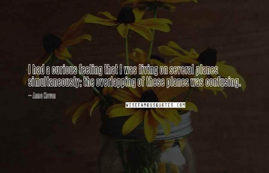 Anna Kavan Quotes: I had a curious feeling that I was living on several planes simultaneously; the overlapping of these planes was confusing.