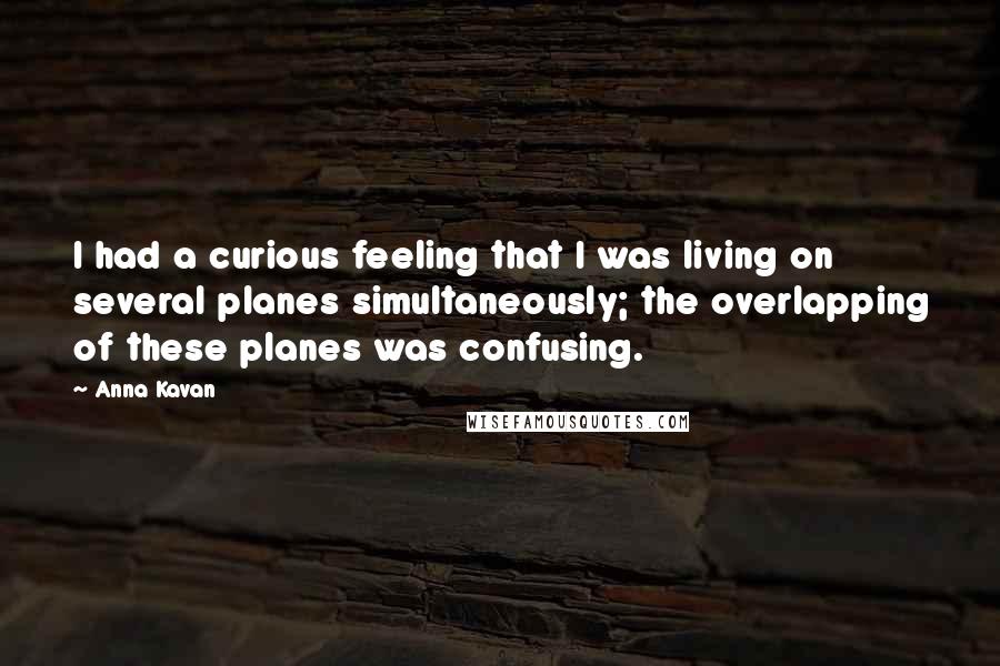 Anna Kavan Quotes: I had a curious feeling that I was living on several planes simultaneously; the overlapping of these planes was confusing.