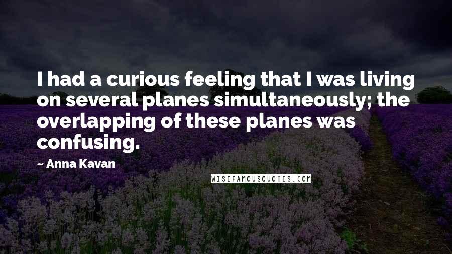 Anna Kavan Quotes: I had a curious feeling that I was living on several planes simultaneously; the overlapping of these planes was confusing.