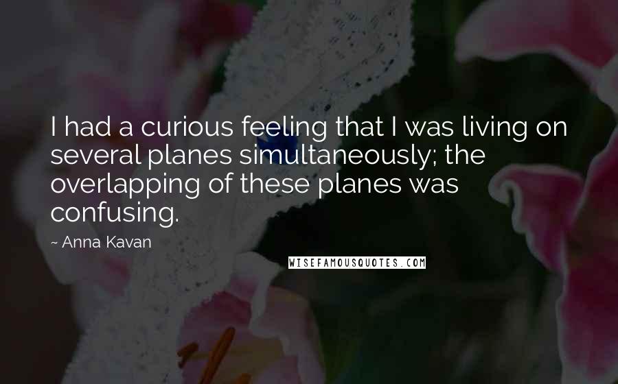 Anna Kavan Quotes: I had a curious feeling that I was living on several planes simultaneously; the overlapping of these planes was confusing.