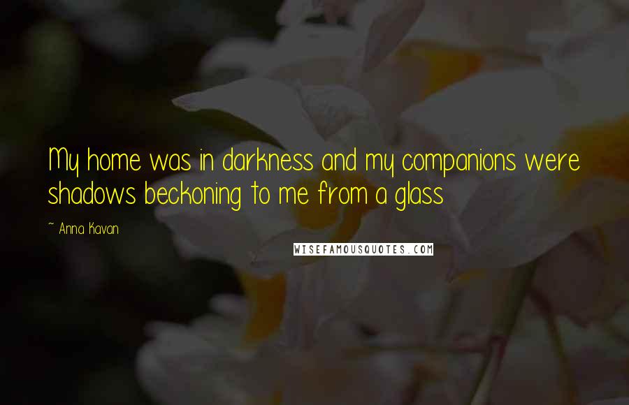 Anna Kavan Quotes: My home was in darkness and my companions were shadows beckoning to me from a glass