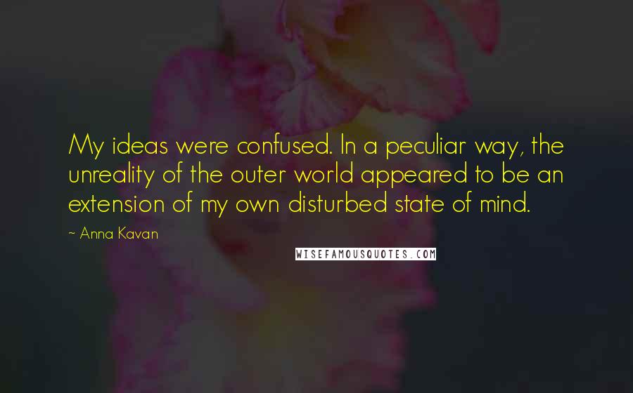 Anna Kavan Quotes: My ideas were confused. In a peculiar way, the unreality of the outer world appeared to be an extension of my own disturbed state of mind.