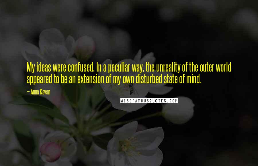 Anna Kavan Quotes: My ideas were confused. In a peculiar way, the unreality of the outer world appeared to be an extension of my own disturbed state of mind.
