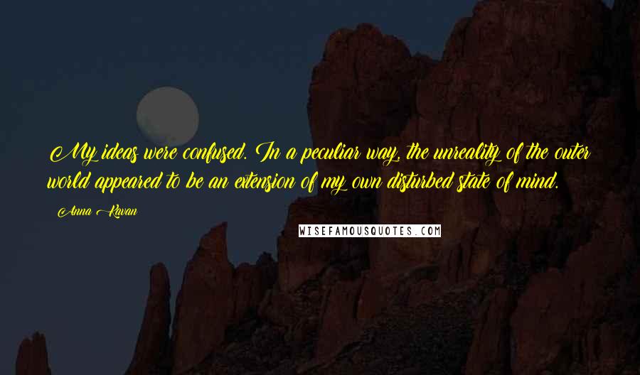 Anna Kavan Quotes: My ideas were confused. In a peculiar way, the unreality of the outer world appeared to be an extension of my own disturbed state of mind.
