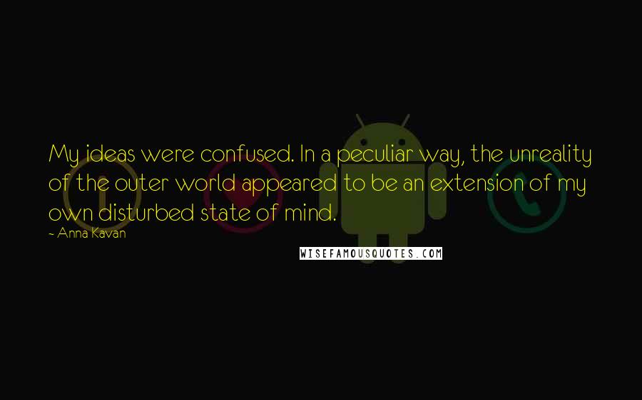 Anna Kavan Quotes: My ideas were confused. In a peculiar way, the unreality of the outer world appeared to be an extension of my own disturbed state of mind.