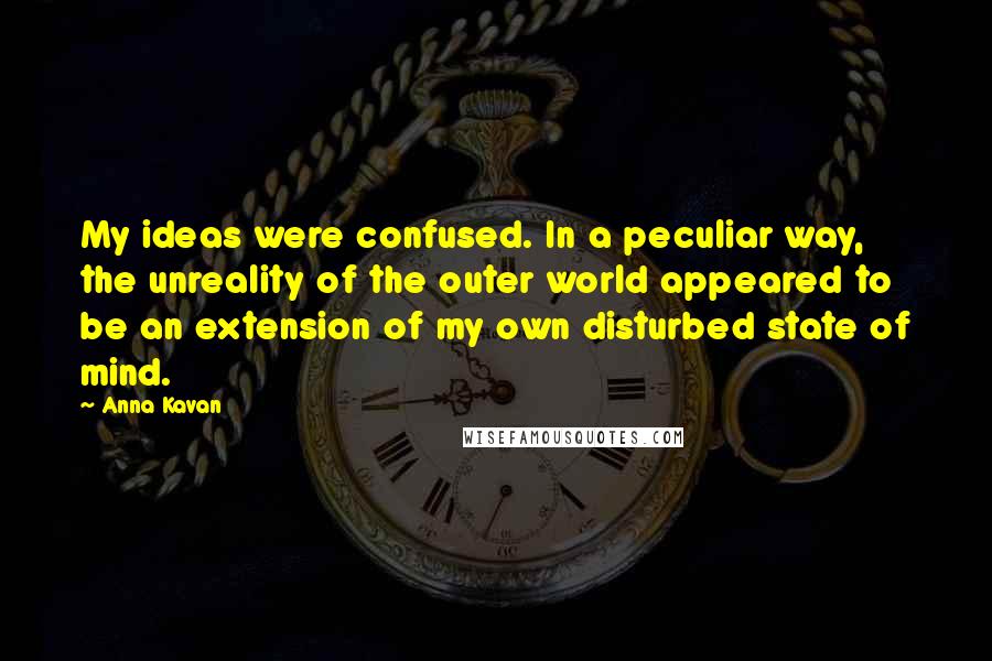 Anna Kavan Quotes: My ideas were confused. In a peculiar way, the unreality of the outer world appeared to be an extension of my own disturbed state of mind.