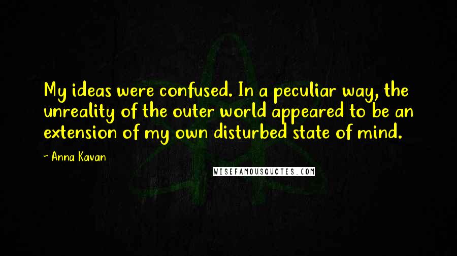 Anna Kavan Quotes: My ideas were confused. In a peculiar way, the unreality of the outer world appeared to be an extension of my own disturbed state of mind.