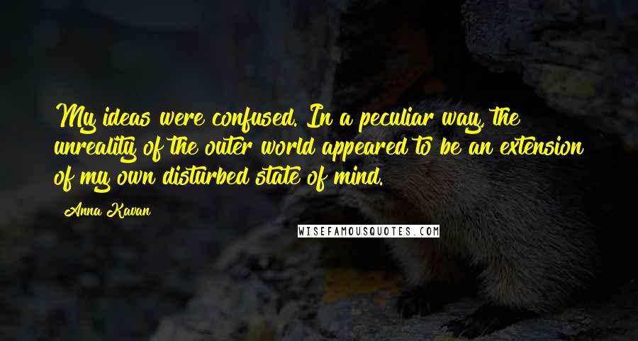 Anna Kavan Quotes: My ideas were confused. In a peculiar way, the unreality of the outer world appeared to be an extension of my own disturbed state of mind.