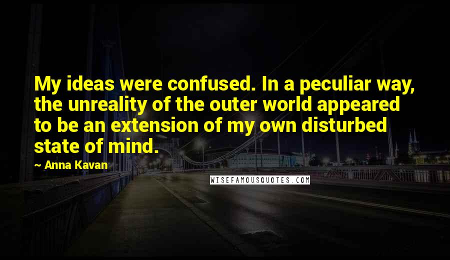 Anna Kavan Quotes: My ideas were confused. In a peculiar way, the unreality of the outer world appeared to be an extension of my own disturbed state of mind.
