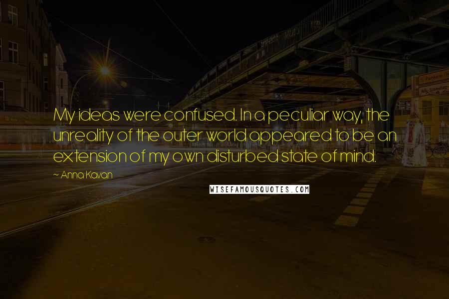 Anna Kavan Quotes: My ideas were confused. In a peculiar way, the unreality of the outer world appeared to be an extension of my own disturbed state of mind.