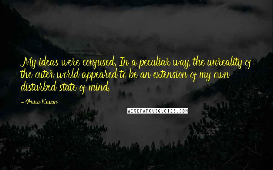 Anna Kavan Quotes: My ideas were confused. In a peculiar way, the unreality of the outer world appeared to be an extension of my own disturbed state of mind.