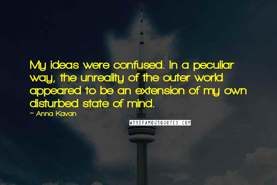 Anna Kavan Quotes: My ideas were confused. In a peculiar way, the unreality of the outer world appeared to be an extension of my own disturbed state of mind.