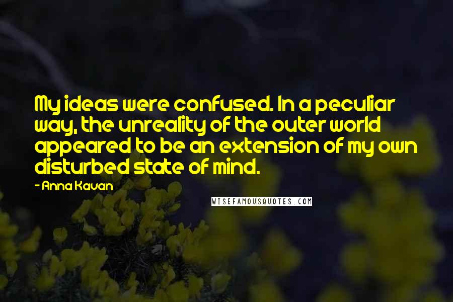 Anna Kavan Quotes: My ideas were confused. In a peculiar way, the unreality of the outer world appeared to be an extension of my own disturbed state of mind.
