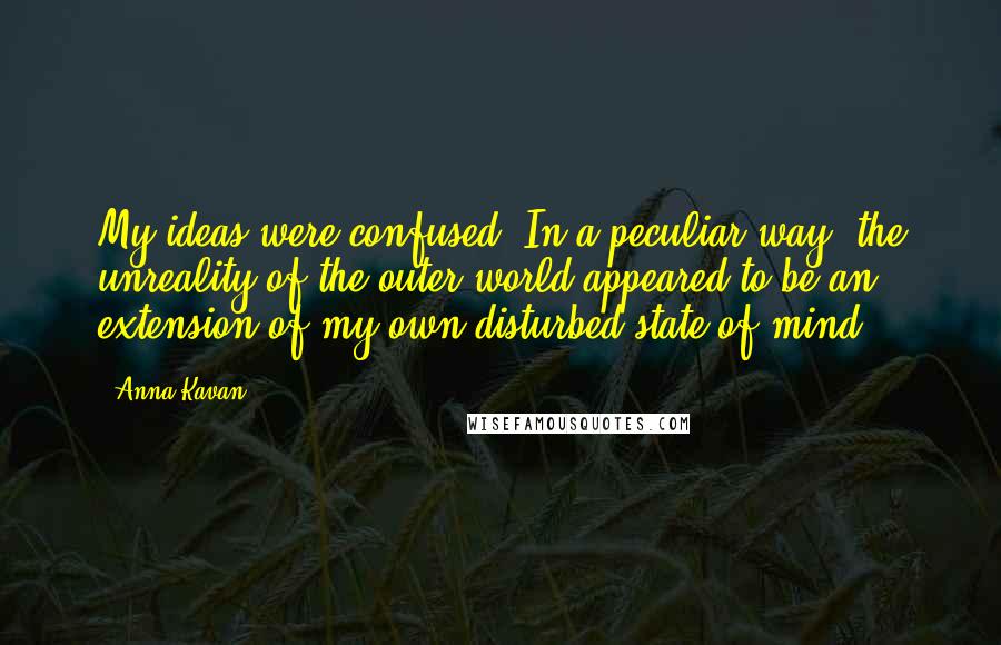 Anna Kavan Quotes: My ideas were confused. In a peculiar way, the unreality of the outer world appeared to be an extension of my own disturbed state of mind.