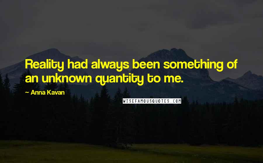 Anna Kavan Quotes: Reality had always been something of an unknown quantity to me.