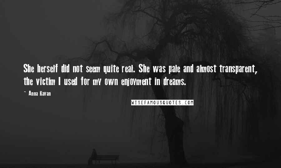 Anna Kavan Quotes: She herself did not seem quite real. She was pale and almost transparent, the victim I used for my own enjoyment in dreams.