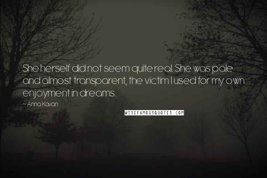 Anna Kavan Quotes: She herself did not seem quite real. She was pale and almost transparent, the victim I used for my own enjoyment in dreams.