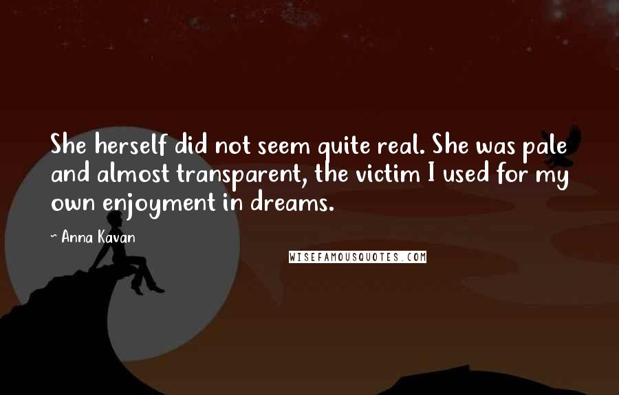 Anna Kavan Quotes: She herself did not seem quite real. She was pale and almost transparent, the victim I used for my own enjoyment in dreams.