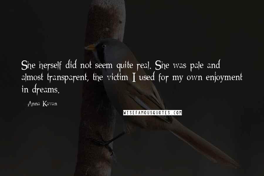 Anna Kavan Quotes: She herself did not seem quite real. She was pale and almost transparent, the victim I used for my own enjoyment in dreams.