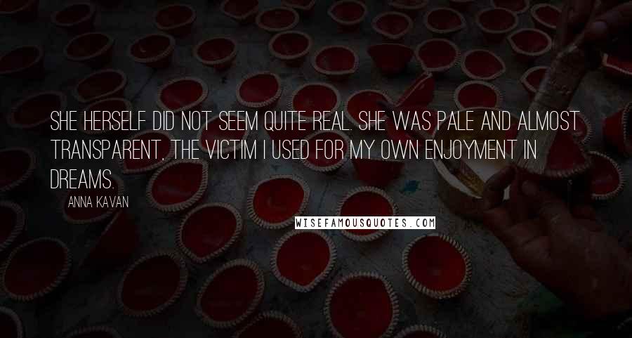 Anna Kavan Quotes: She herself did not seem quite real. She was pale and almost transparent, the victim I used for my own enjoyment in dreams.