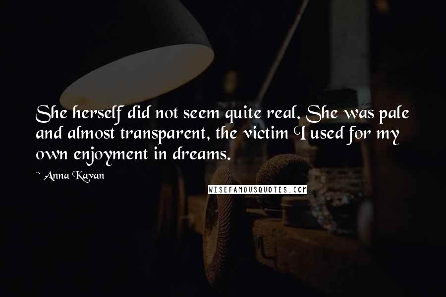 Anna Kavan Quotes: She herself did not seem quite real. She was pale and almost transparent, the victim I used for my own enjoyment in dreams.