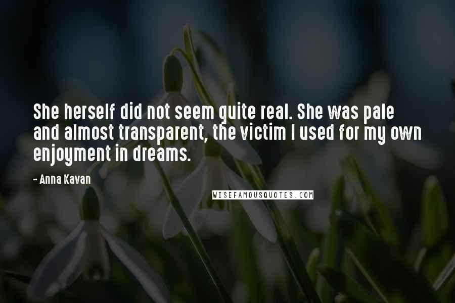 Anna Kavan Quotes: She herself did not seem quite real. She was pale and almost transparent, the victim I used for my own enjoyment in dreams.