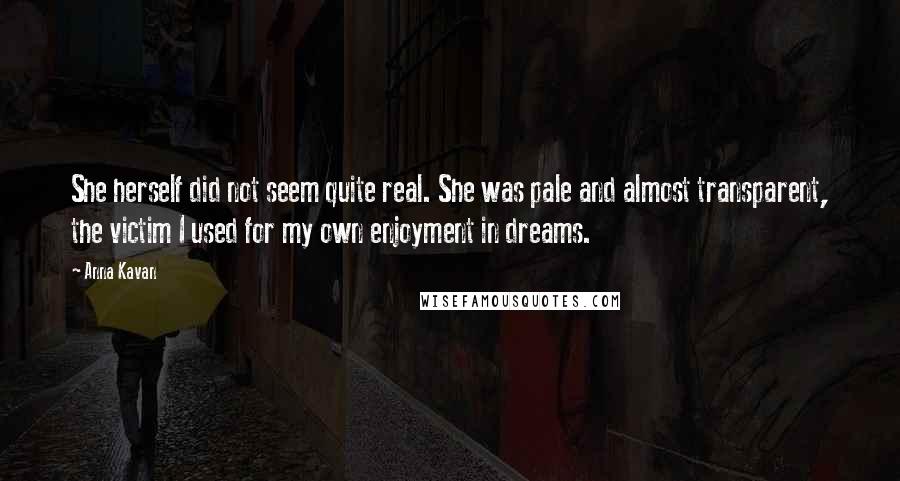 Anna Kavan Quotes: She herself did not seem quite real. She was pale and almost transparent, the victim I used for my own enjoyment in dreams.