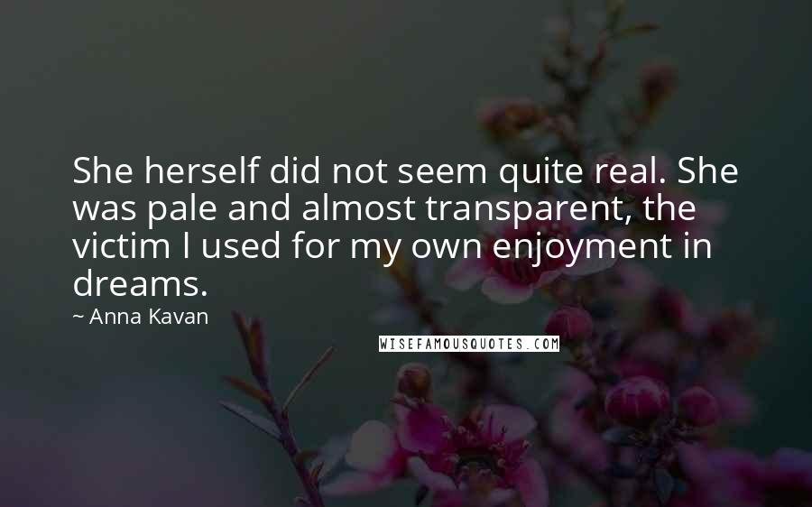 Anna Kavan Quotes: She herself did not seem quite real. She was pale and almost transparent, the victim I used for my own enjoyment in dreams.