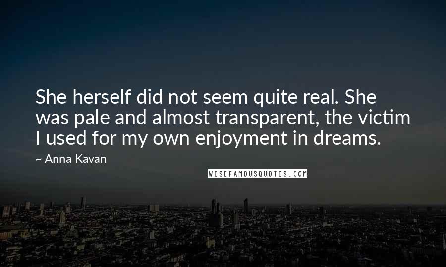 Anna Kavan Quotes: She herself did not seem quite real. She was pale and almost transparent, the victim I used for my own enjoyment in dreams.