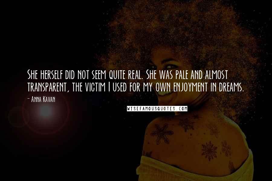 Anna Kavan Quotes: She herself did not seem quite real. She was pale and almost transparent, the victim I used for my own enjoyment in dreams.