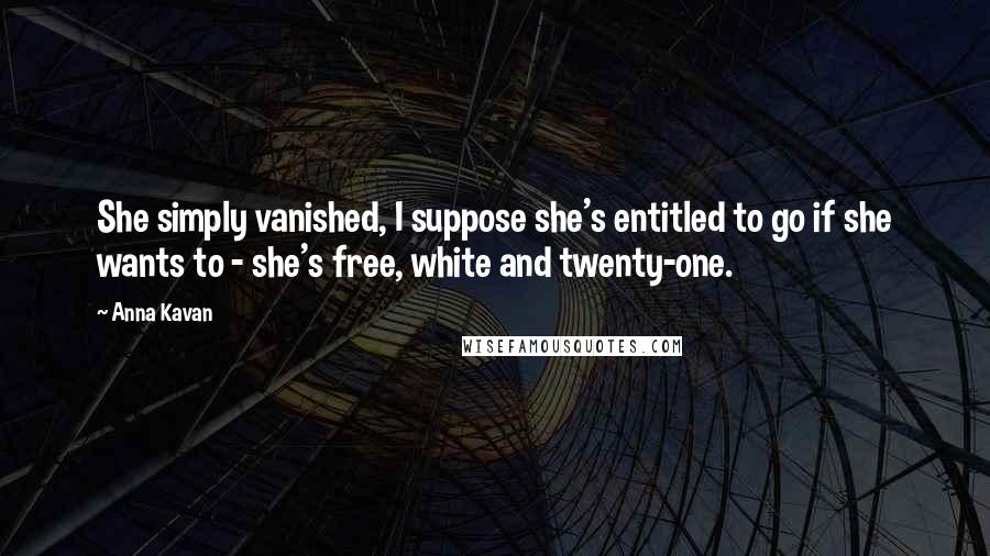 Anna Kavan Quotes: She simply vanished, I suppose she's entitled to go if she wants to - she's free, white and twenty-one.