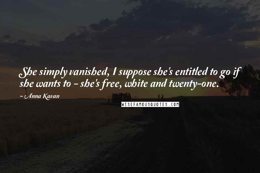 Anna Kavan Quotes: She simply vanished, I suppose she's entitled to go if she wants to - she's free, white and twenty-one.