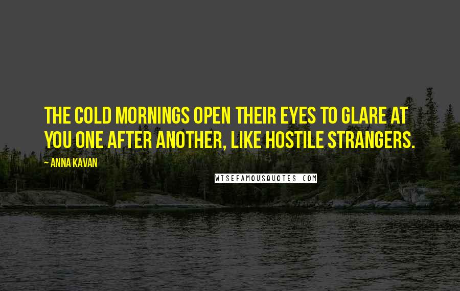 Anna Kavan Quotes: The cold mornings open their eyes to glare at you one after another, like hostile strangers.