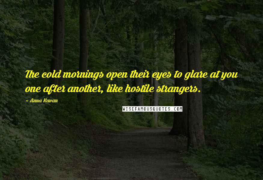 Anna Kavan Quotes: The cold mornings open their eyes to glare at you one after another, like hostile strangers.