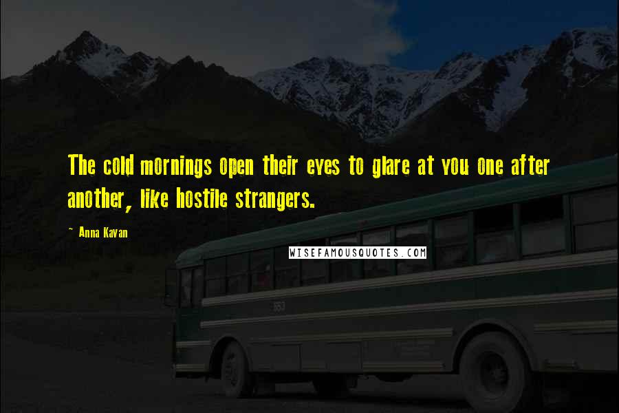 Anna Kavan Quotes: The cold mornings open their eyes to glare at you one after another, like hostile strangers.