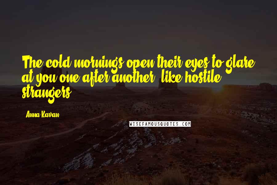 Anna Kavan Quotes: The cold mornings open their eyes to glare at you one after another, like hostile strangers.