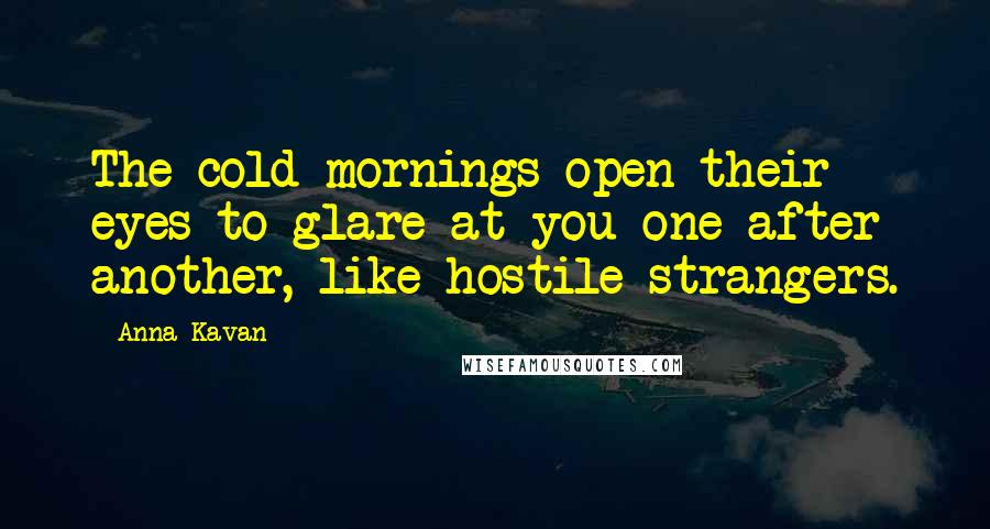 Anna Kavan Quotes: The cold mornings open their eyes to glare at you one after another, like hostile strangers.