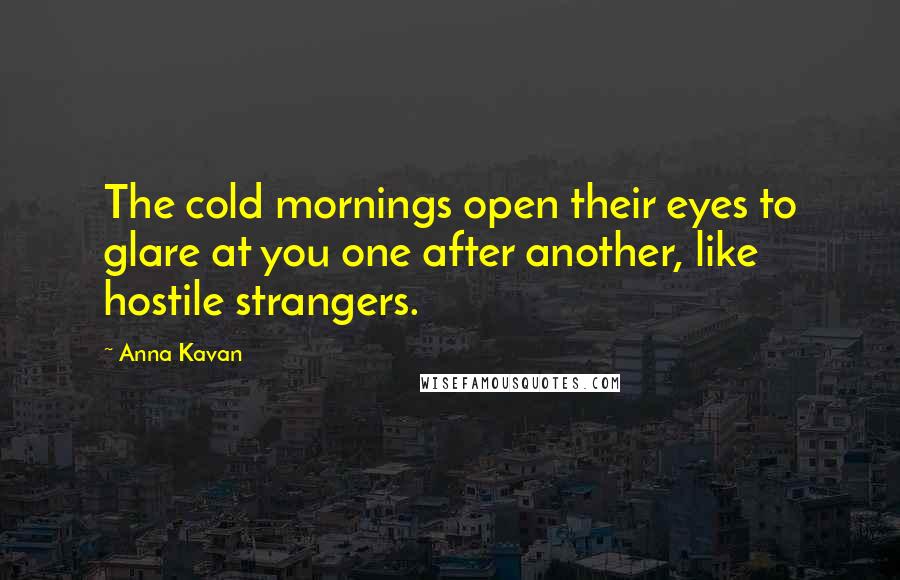 Anna Kavan Quotes: The cold mornings open their eyes to glare at you one after another, like hostile strangers.