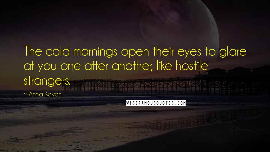 Anna Kavan Quotes: The cold mornings open their eyes to glare at you one after another, like hostile strangers.