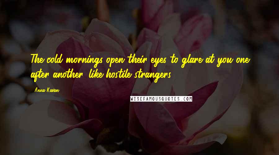 Anna Kavan Quotes: The cold mornings open their eyes to glare at you one after another, like hostile strangers.