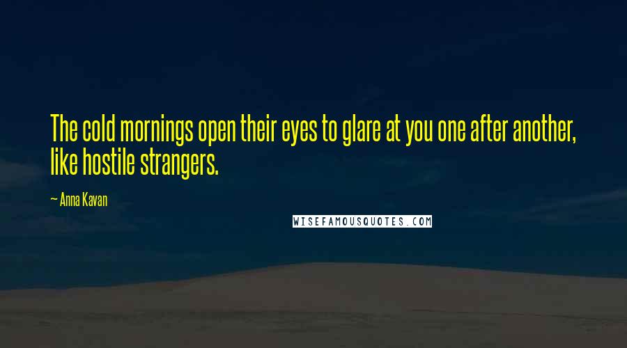 Anna Kavan Quotes: The cold mornings open their eyes to glare at you one after another, like hostile strangers.