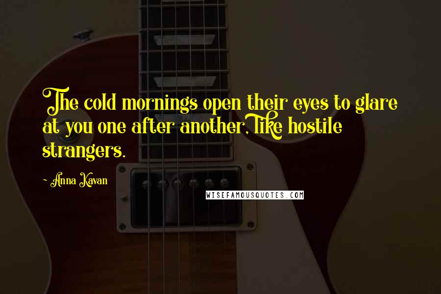 Anna Kavan Quotes: The cold mornings open their eyes to glare at you one after another, like hostile strangers.