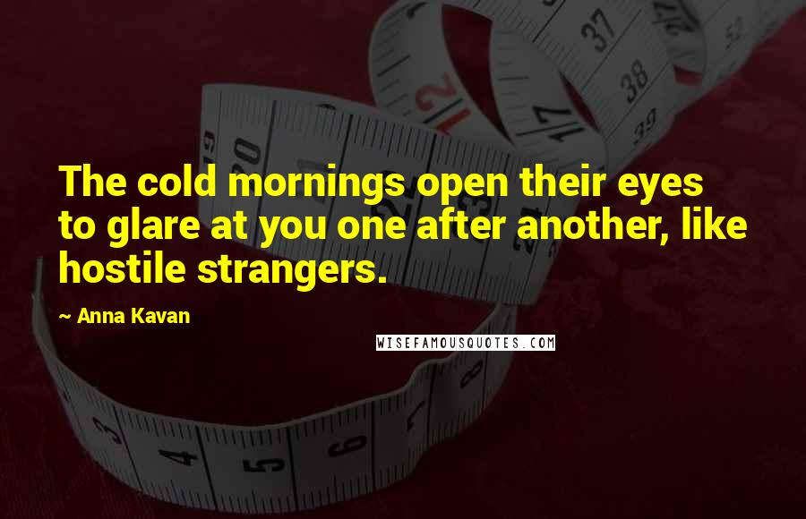 Anna Kavan Quotes: The cold mornings open their eyes to glare at you one after another, like hostile strangers.