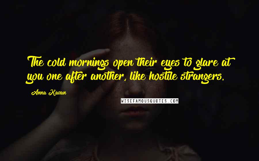 Anna Kavan Quotes: The cold mornings open their eyes to glare at you one after another, like hostile strangers.