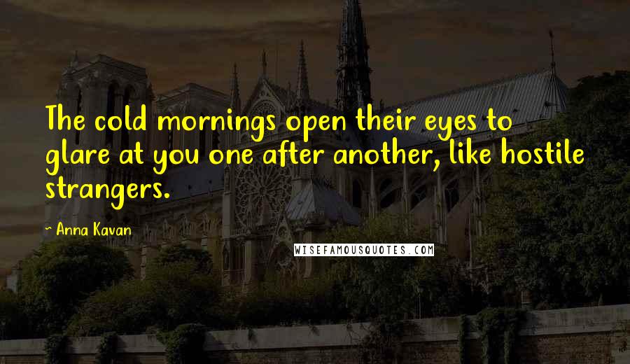 Anna Kavan Quotes: The cold mornings open their eyes to glare at you one after another, like hostile strangers.