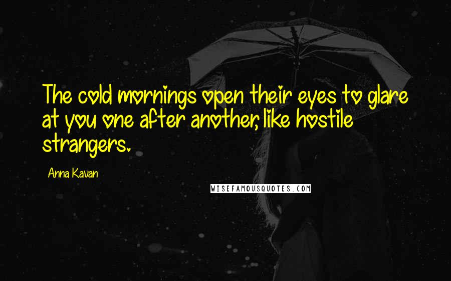 Anna Kavan Quotes: The cold mornings open their eyes to glare at you one after another, like hostile strangers.