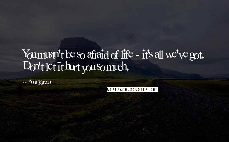 Anna Kavan Quotes: You mustn't be so afraid of life - it's all we've got. Don't let it hurt you so much.